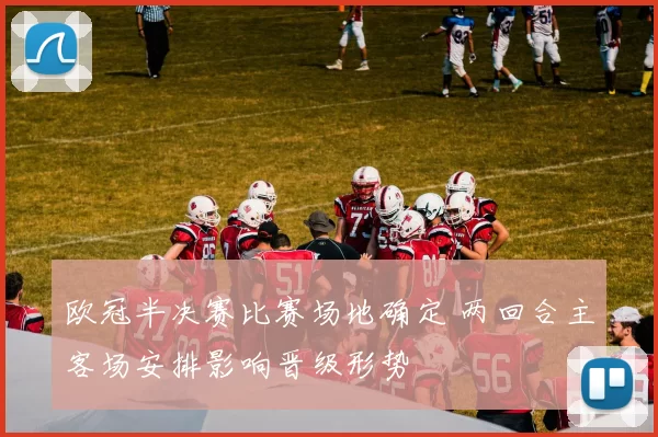 欧冠半决赛比赛场地确定 两回合主客场安排影响晋级形势