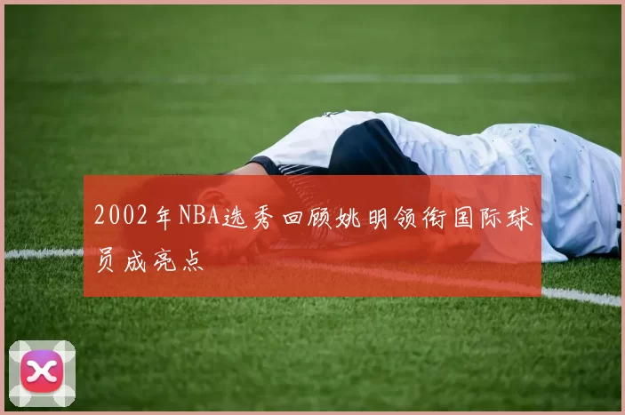 2002年NBA选秀回顾姚明领衔国际球员成亮点
