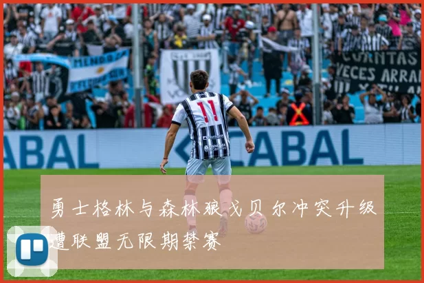 勇士格林与森林狼戈贝尔冲突升级遭联盟无限期禁赛