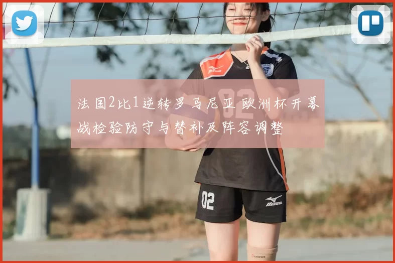 法国2比1逆转罗马尼亚 欧洲杯开幕战检验防守与替补及阵容调整