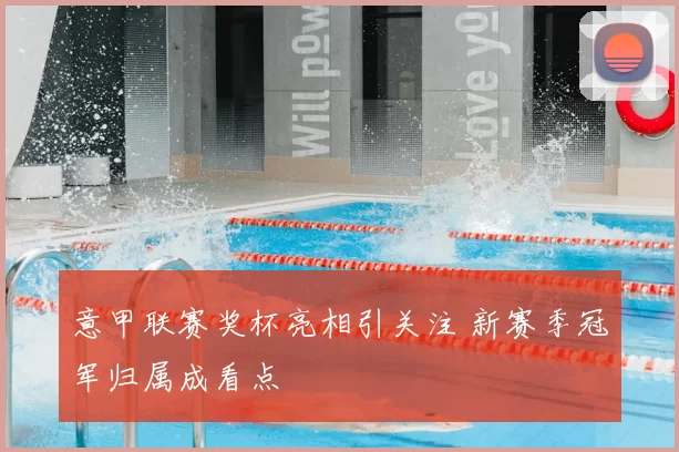 意甲联赛奖杯亮相引关注 新赛季冠军归属成看点