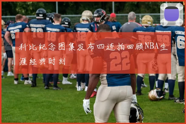 科比纪念图集发布四连拍回顾NBA生涯经典时刻