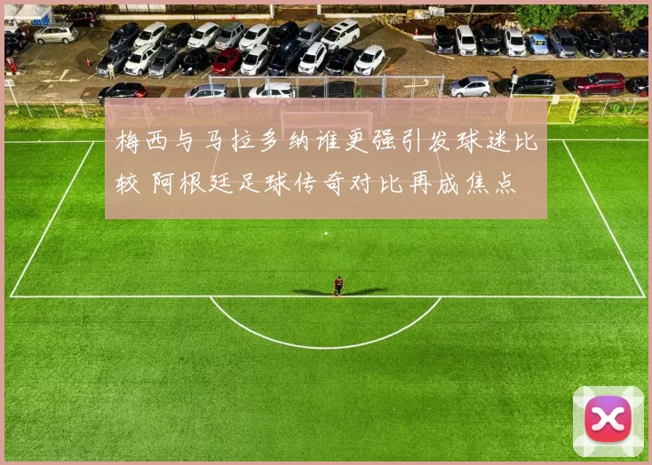 梅西与马拉多纳谁更强引发球迷比较 阿根廷足球传奇对比再成焦点
